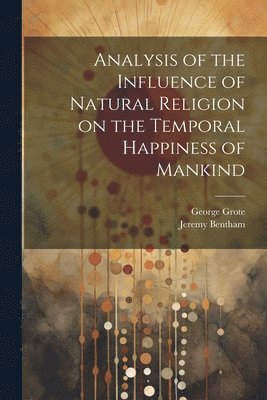 George 1794-1871 Grote, Jeremy 1748-1832 Bentham - Analysis of the Influence of Natural Religion on the Temporal Happiness of Mankind, Häftad