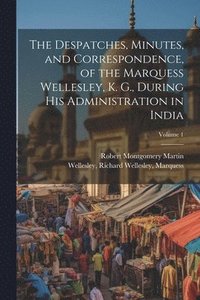 bokomslag The Despatches, Minutes, and Correspondence, of the Marquess Wellesley, K. G., During His Administration in India; Volume 1