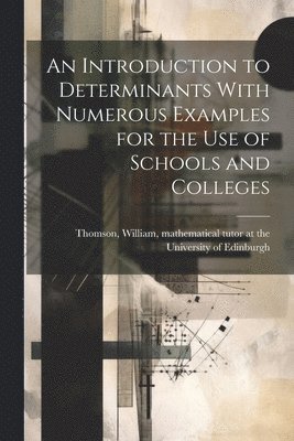 An Introduction to Determinants With Numerous Examples for the Use of Schools and Colleges 1