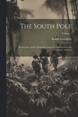 The South Pole: An Account of the Norwegian Antarctic Expedition in the 'Fram', 1910-12; Volume 1 1