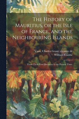 William 1742-1823 Combe, Charles Grant Vicomte De Vaux - History of Mauritius, or the Isle of France, and the Neighbouring Islands; From Their First Discovery to the Present Time;, Häftad