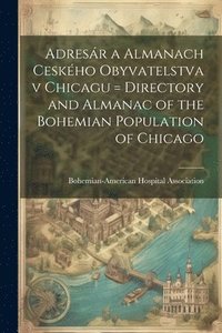bokomslag Adresr a almanach ceskho obyvatelstva v Chicagu = Directory and almanac of the Bohemian population of Chicago