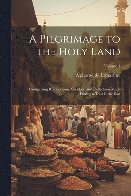 bokomslag Pilgrimage to the Holy Land; Comprising Recollections, Sketches, and Reflections Made During a Tour in the East; Volume 1