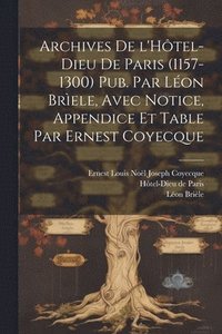 bokomslag Archives de l'Htel-Dieu de Paris (1157-1300) Pub. par Lon Brele, avec notice, appendice et table par Ernest Coyecque
