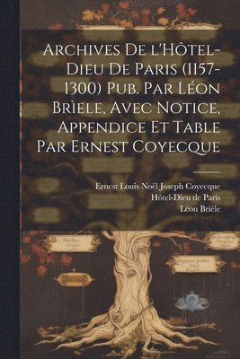 bokomslag Archives de l'Hôtel-Dieu de Paris (1157-1300) Pub. par Léon Brìele, avec notice, appendice et table par Ernest Coyecque