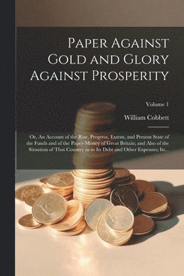 bokomslag Paper Against Gold and Glory Against Prosperity; or, An Account of the Rise, Progress, Extent, and Present State of the Funds and of the Paper-money of Great Britain; and Also of the Situation of