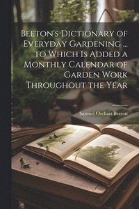 bokomslag Beeton's Dictionary of Everyday Gardening ... to Which is Added a Monthly Calendar of Garden Work Throughout the Year