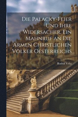 bokomslag Die Palacky-Feier und ihre Widersacher. Ein Mahnruf an die armen christlichen Vlker Oesterreichs