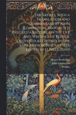 bokomslag The Satires. With a Translation and Commentary by John Conington. To Which is Prefixed a Lecture on the Life and Writings of Persius, Delivered at Oxford by the Same Author, January 1855. Edited by