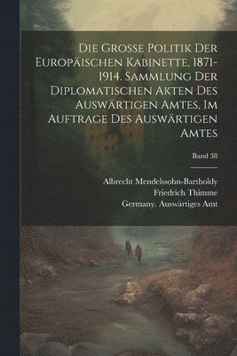 grosse politik der europäischen kabinette, 1871-1914. Sammlung der diplomatischen akten des Auswärtigen amtes, im auftrage des Auswärtigen amtes; Band 38