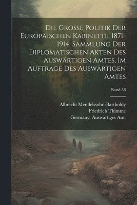 Die grosse politik der europischen kabinette, 1871-1914. Sammlung der diplomatischen akten des Auswrtigen amtes, im auftrage des Auswrtigen amtes; Band 38 1