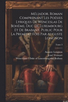 Auguste 1844-1911 Longnon, Jean ?-? Froissart, Wenceslaus I Duke of Luxemburg and Br - Méliador. Roman comprenant les poésies lyriques de Wenceslas de Bohême, duc de Luxembourg et de Brabant, public pour la premìere fois par Auguste Longnon; Tome 3, Häftad