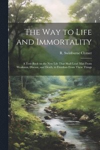 bokomslag The Way to Life and Immortality; a Text-book on the New Life That Shall Lead Man From Weakness, Disease, and Death, to Freedom From These Things