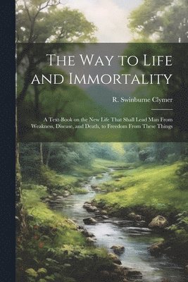 Way to Life and Immortality; a Text-book on the New Life That Shall Lead Man From Weakness, Disease, and Death, to Freedom From These Things