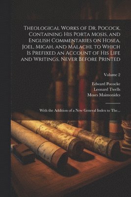 Theological Works of Dr. Pocock, Containing His Porta Mosis, and English Commentaries on Hosea, Joel, Micah, and Malachi, to Which is Prefixed an Account of His Life and Writings, Never Before Printed; With the Addition of a New General Index to The...; Vo