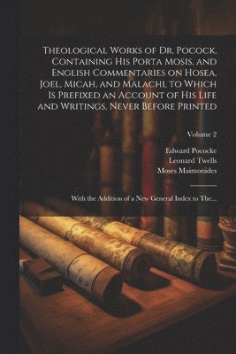 Theological Works of Dr. Pocock, Containing His Porta Mosis, and English Commentaries on Hosea, Joel, Micah, and Malachi, to Which is Prefixed an Account of His Life and Writings, Never Before 1