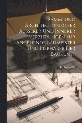 bokomslag Sammlung architectonischer a&#776;usserer und innerer Verzierungen fu&#776;r angehende Baumeister und Liebhaber der Baukunst