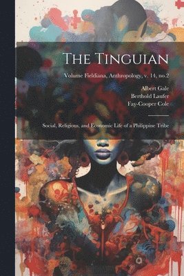 The Tinguian; Social, Religious, and Economic Life of a Philippine Tribe; Volume Fieldiana, Anthropology, v. 14, no.2 1