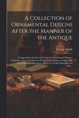 A Collection of Ornamental Designs After the Manner of the Antique 1