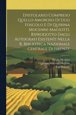 Epistolario compreso quello amoroso di Ugo Foscolo e di Quirina Mocenni-Magiotti. Riprodotto dagli autografi esistenti nella R. Biblioteca nazionale centrale di Firenze