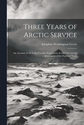 bokomslag Three Years of Arctic Service: An Account of the Lady Franklin Expedition of 1881-84 and the Attainment of the Farthest North