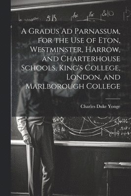 bokomslag Gradus Ad Parnassum, for the Use of Eton, Westminster, Harrow, and Charterhouse Schools, King's College, London, and Marlborough College