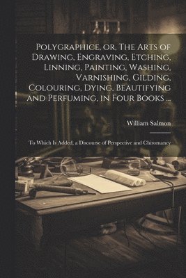 bokomslag Polygraphice, or, The Arts of Drawing, Engraving, Etching, Linning, Painting, Washing, Varnishing, Gilding, Colouring, Dying, Beautifying and Perfuming, in Four Books ...