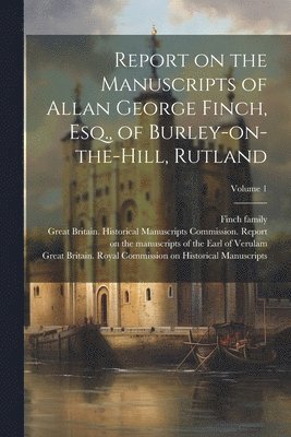 Report on the Manuscripts of Allan George Finch, Esq., of Burley-on-the-Hill, Rutland; Volume 1 1