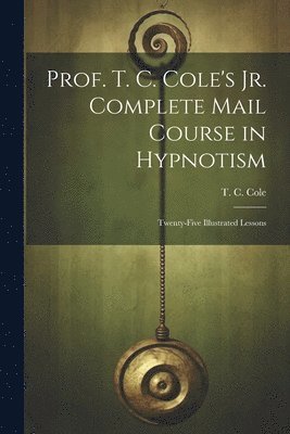 Prof. T. C. Cole's Jr. Complete Mail Course in Hypnotism; Twenty-five Illustrated Lessons 1