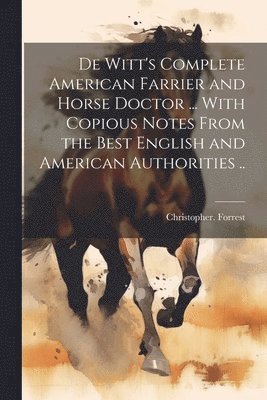 Christopher Forrest - De Witt's Complete American Farrier and Horse Doctor ... With Copious Notes From the Best English and American Authorities .., Häftad