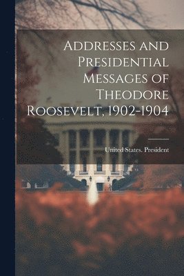 bokomslag Addresses and Presidential Messages of Theodore Roosevelt, 1902-1904