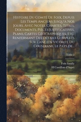 Histoire du comté de Foix, depuis les temps anciens jusqu'à nos jours, avec notes, chartes, titres, documents, pièces justificatives, plans, cartes géographiques, etc. renfermant des détails complets sur l'ancien vicomté du Couserans, le pays de...; Tome 2