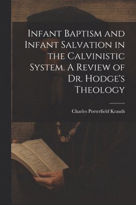 Charles Porterfield 1823-1883 Krauth, Charles Porterfield Krauth - Infant Baptism and Infant Salvation in the Calvinistic System. A Review of Dr. Hodge's Theology, Häftad