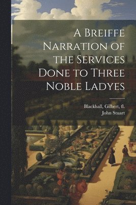 John 1813-1877 Stuart, John Stuart, Gilbert Fl Blackhall - Breiffe Narration of the Services Done to Three Noble Ladyes, Häftad