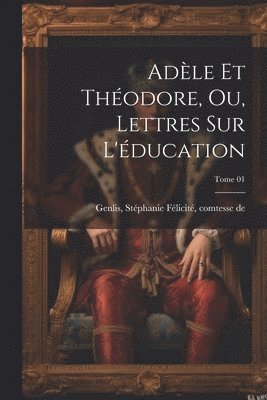 Adèle et Théodore, ou, Lettres sur l'éducation; Tome 01
