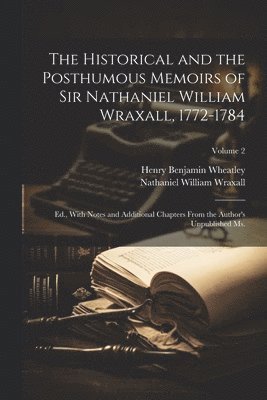 Henry Benjamin 1838-1917 Wheatley, Henry Benjamin Wheatley - Historical and the Posthumous Memoirs of Sir Nathaniel William Wraxall, 1772-1784; Ed., With Notes and Additional Chapters From the Author's Unpublished Ms.; Volume 2, Häftad