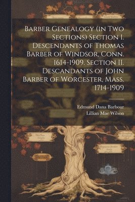 Barber Genealogy (in Two Sections) Section I. Descendants of Thomas Barber of Windsor, Conn. 1614-1909. Section II. Descandants of John Barber of Worcester, Mass. 1714-1909