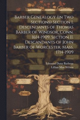Barber Genealogy (in Two Sections) Section I. Descendants of Thomas Barber of Windsor, Conn. 1614-1909. Section II. Descandants of John Barber of Worcester, Mass. 1714-1909 1
