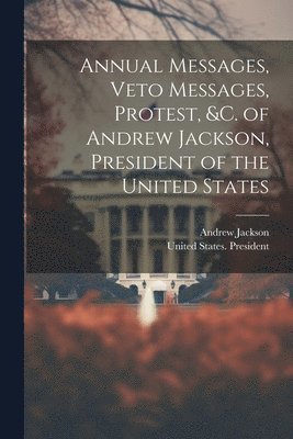 bokomslag Annual Messages, Veto Messages, Protest, &c. of Andrew Jackson, President of the United States