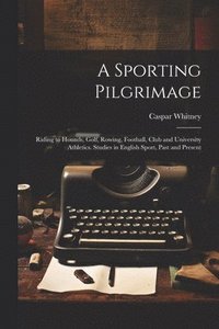 bokomslag Sporting Pilgrimage; Riding to Hounds, Golf, Rowing, Football, Club and University Athletics. Studies in English Sport, Past and Present
