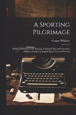 bokomslag Sporting Pilgrimage; Riding to Hounds, Golf, Rowing, Football, Club and University Athletics. Studies in English Sport, Past and Present