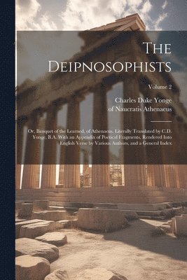 Deipnosophists; or, Banquet of the Learned, of Athenaeus. Literally Translated by C.D. Yonge, B.A. With an Appendix of Poetical Fragments, Rendered Into English Verse by Various Authors, and a Gene... 1