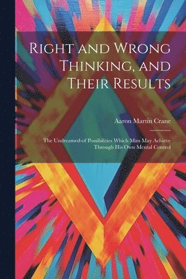 bokomslag Right and Wrong Thinking, and Their Results; the Undreamed-of Possibilities Which Man May Achieve Through His Own Mental Control