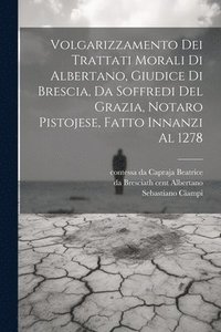 bokomslag Volgarizzamento dei trattati morali di Albertano, giudice di Brescia, da Soffredi del Grazia, notaro pistojese, fatto innanzi al 1278