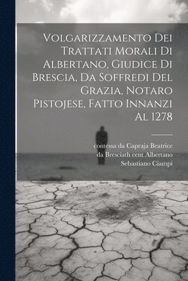 Volgarizzamento dei trattati morali di Albertano, giudice di Brescia, da Soffredi del Grazia, notaro pistojese, fatto innanzi al 1278 1