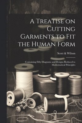 A Treatise on Cutting Garments to Fit the Human Form 1