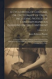 bokomslag A Cyclopedia of Costume, or, Dictionary of Dress, Including Notices of Contemporaneous Fashions on the Continent; a General Chronological History of the Costumes of the Principal Countries of Europe,