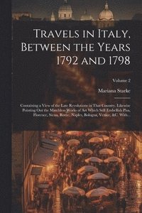 bokomslag Travels in Italy, Between the Years 1792 and 1798; Containing a View of the Late Revolutions in That Country. Likewise Pointing out the Matchless Works of Art Which Still Embellish Pisa, Florence, ...