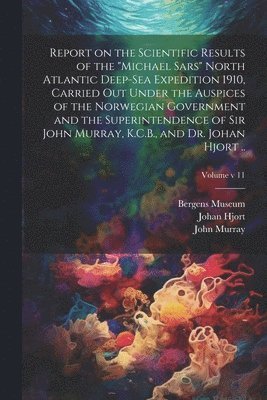 Report on the Scientific Results of the "Michael Sars" North Atlantic Deep-sea Expedition 1910, Carried out Under the Auspices of the Norwegian Government and the Superintendence of Sir John Murray, K.C.B., and Dr. Johan Hjort ..; Volume v 11