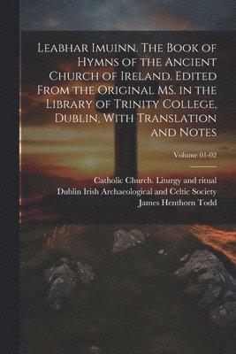 Leabhar Imuinn. The Book of Hymns of the Ancient Church of Ireland. Edited From the Original MS. in the Library of Trinity College, Dublin, With Translation and Notes; Volume 01-02